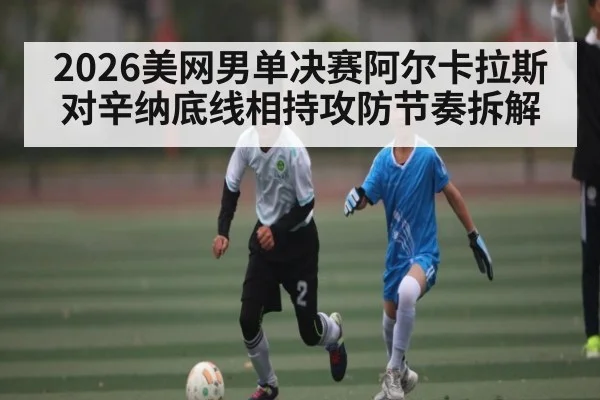 2026美网男单决赛阿尔卡拉斯对辛纳底线相持攻防节奏拆解 | HTH.com